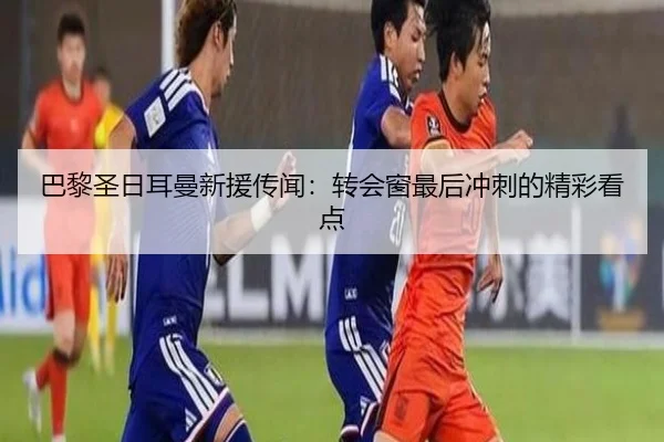 巴黎圣日耳曼新援传闻：转会窗最后冲刺的精彩看点